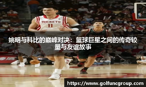 姚明与科比的巅峰对决：篮球巨星之间的传奇较量与友谊故事