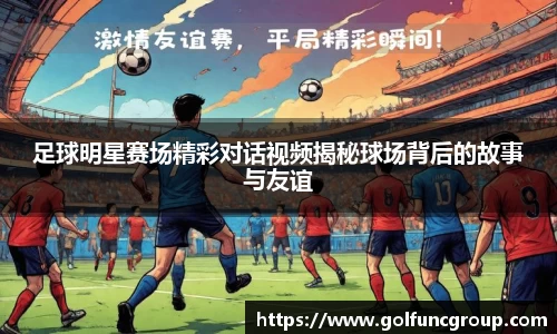 足球明星赛场精彩对话视频揭秘球场背后的故事与友谊