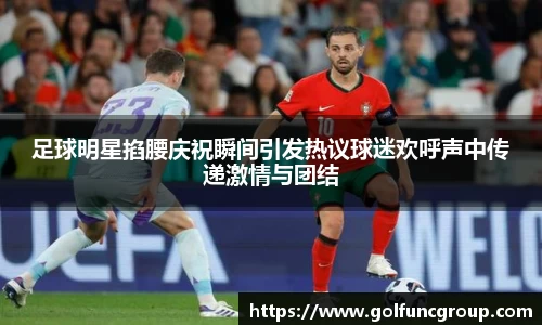 足球明星掐腰庆祝瞬间引发热议球迷欢呼声中传递激情与团结