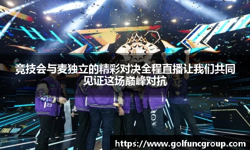 竞技会与麦独立的精彩对决全程直播让我们共同见证这场巅峰对抗