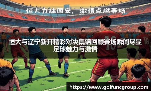 恒大与辽宁新开精彩对决集锦回顾赛场瞬间尽显足球魅力与激情