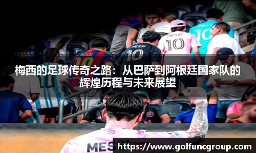 梅西的足球传奇之路：从巴萨到阿根廷国家队的辉煌历程与未来展望