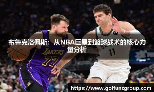 布鲁克洛佩斯：从NBA巨星到篮球战术的核心力量分析