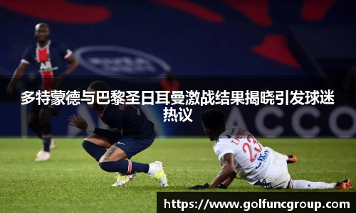 多特蒙德与巴黎圣日耳曼激战结果揭晓引发球迷热议