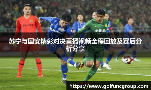 苏宁与国安精彩对决直播视频全程回放及赛后分析分享