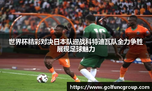 世界杯精彩对决日本队迎战科特迪瓦队全力争胜展现足球魅力