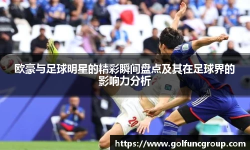 欧豪与足球明星的精彩瞬间盘点及其在足球界的影响力分析