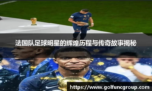 法国队足球明星的辉煌历程与传奇故事揭秘
